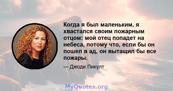 Когда я был маленьким, я хвастался своим пожарным отцом: мой отец попадет на небеса, потому что, если бы он пошел в ад, он вытащил бы все пожары.