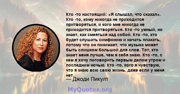 Кто -то настоящий: «Я слышал, что сказал». Кто -то, кому никогда не приходится притворяться, и кого мне никогда не приходится притворяться. Кто -то умный, но знает, как смеяться над собой. Кто -то, кто будет слушать