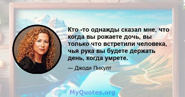 Кто -то однажды сказал мне, что когда вы рожаете дочь, вы только что встретили человека, чья рука вы будете держать день, когда умрете.