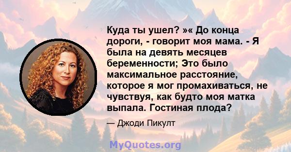 Куда ты ушел? »« До конца дороги, - говорит моя мама. - Я была на девять месяцев беременности; Это было максимальное расстояние, которое я мог промахиваться, не чувствуя, как будто моя матка выпала. Гостиная плода?