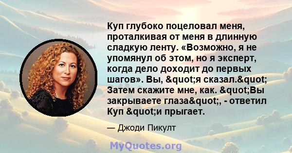 Куп глубоко поцеловал меня, проталкивая от меня в длинную сладкую ленту. «Возможно, я не упомянул об этом, но я эксперт, когда дело доходит до первых шагов». Вы, "я сказал." Затем скажите мне, как. "Вы