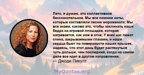 Лето, я думаю, это коллективное бессознательное. Мы все помним ноты, которые составляли песню мороженого; Мы все знаем, каково это, чтобы заклинать наши бедра на игровой площадке, которая нагревается, как нож в огне; У