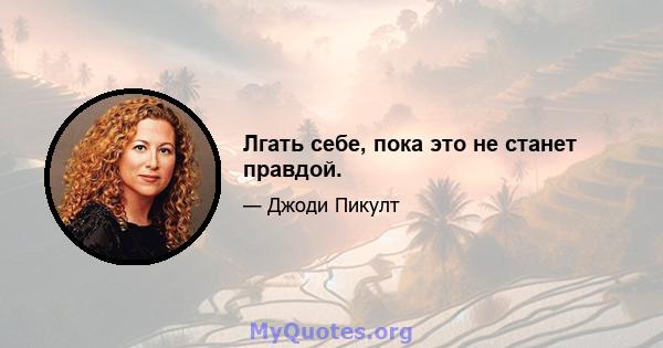 Лгать себе, пока это не станет правдой.