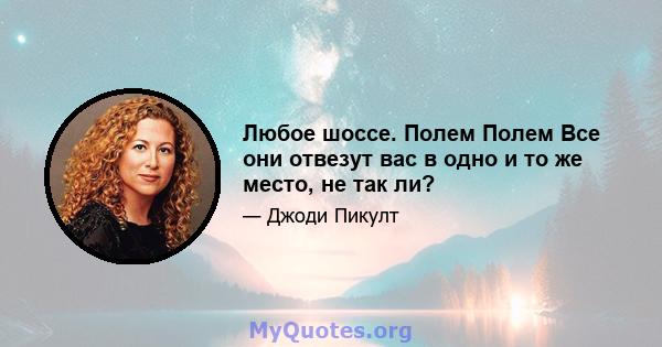 Любое шоссе. Полем Полем Все они отвезут вас в одно и то же место, не так ли?