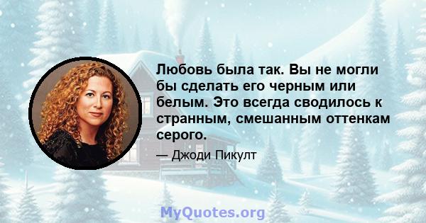 Любовь была так. Вы не могли бы сделать его черным или белым. Это всегда сводилось к странным, смешанным оттенкам серого.