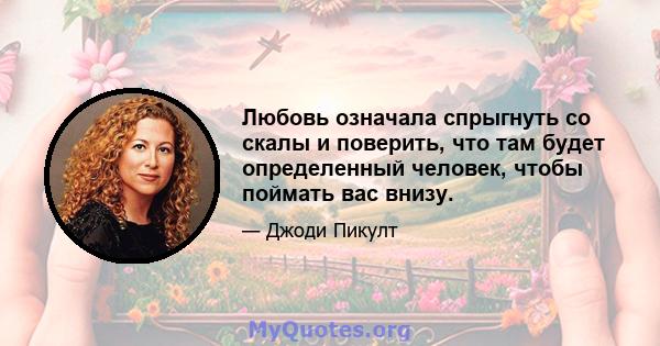 Любовь означала спрыгнуть со скалы и поверить, что там будет определенный человек, чтобы поймать вас внизу.