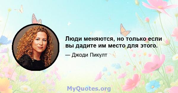 Люди меняются, но только если вы дадите им место для этого.