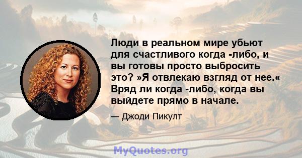 Люди в реальном мире убьют для счастливого когда -либо, и вы готовы просто выбросить это? »Я отвлекаю взгляд от нее.« Вряд ли когда -либо, когда вы выйдете прямо в начале.