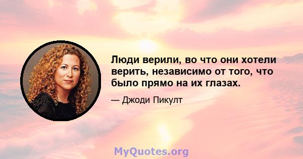 Люди верили, во что они хотели верить, независимо от того, что было прямо на их глазах.