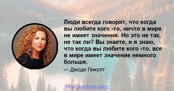 Люди всегда говорят, что когда вы любите кого -то, ничто в мире не имеет значения. Но это не так, не так ли? Вы знаете, и я знаю, что когда вы любите кого -то, все в мире имеет значение немного больше.