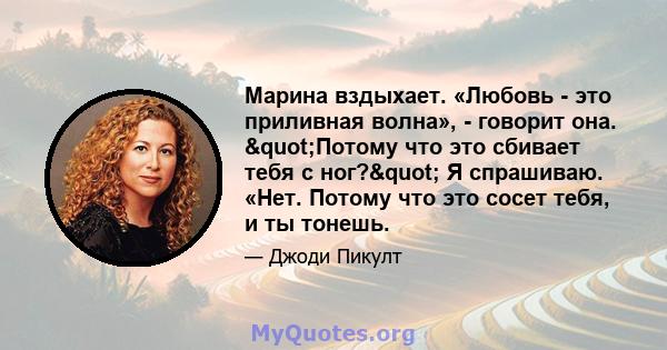 Марина вздыхает. «Любовь - это приливная волна», - говорит она. "Потому что это сбивает тебя с ног?" Я спрашиваю. «Нет. Потому что это сосет тебя, и ты тонешь.