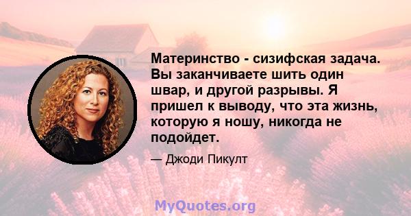 Материнство - сизифская задача. Вы заканчиваете шить один швар, и другой разрывы. Я пришел к выводу, что эта жизнь, которую я ношу, никогда не подойдет.