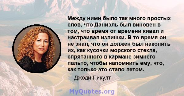 Между ними было так много простых слов, что Даниэль был виновен в том, что время от времени кивал и настраивал излишки. В то время он не знал, что он должен был накопить их, как кусочки морского стекла, спрятанного в