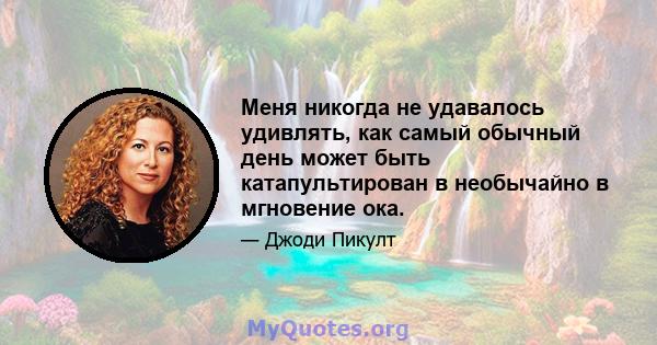 Меня никогда не удавалось удивлять, как самый обычный день может быть катапультирован в необычайно в мгновение ока.