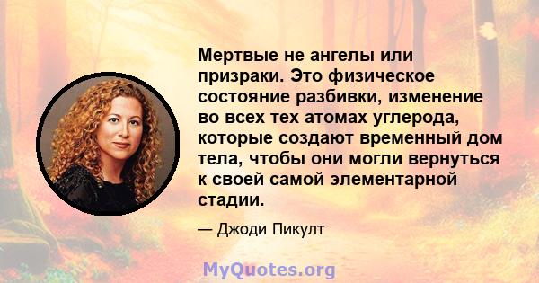 Мертвые не ангелы или призраки. Это физическое состояние разбивки, изменение во всех тех атомах углерода, которые создают временный дом тела, чтобы они могли вернуться к своей самой элементарной стадии.