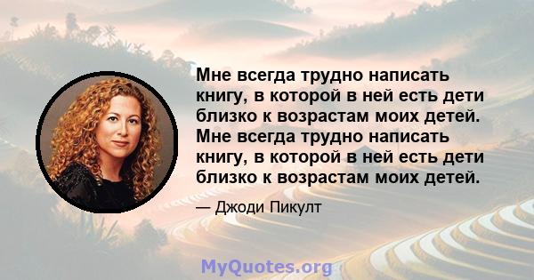 Мне всегда трудно написать книгу, в которой в ней есть дети близко к возрастам моих детей. Мне всегда трудно написать книгу, в которой в ней есть дети близко к возрастам моих детей.