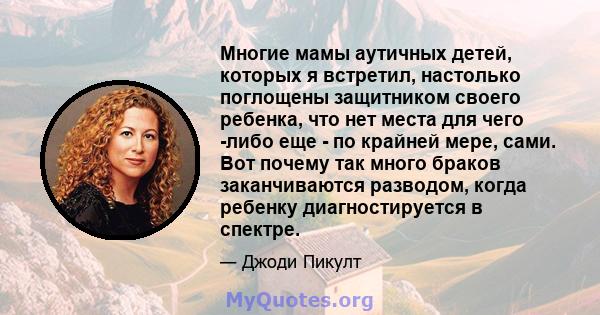 Многие мамы аутичных детей, которых я встретил, настолько поглощены защитником своего ребенка, что нет места для чего -либо еще - по крайней мере, сами. Вот почему так много браков заканчиваются разводом, когда ребенку