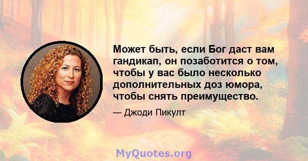 Может быть, если Бог даст вам гандикап, он позаботится о том, чтобы у вас было несколько дополнительных доз юмора, чтобы снять преимущество.