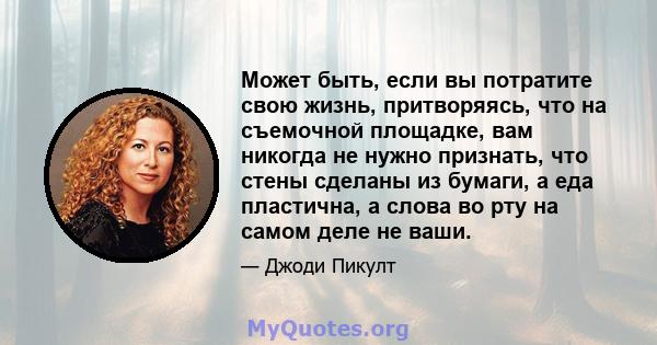 Может быть, если вы потратите свою жизнь, притворяясь, что на съемочной площадке, вам никогда не нужно признать, что стены сделаны из бумаги, а еда пластична, а слова во рту на самом деле не ваши.