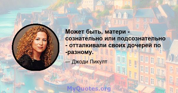 Может быть, матери - сознательно или подсознательно - отталкивали своих дочерей по -разному.