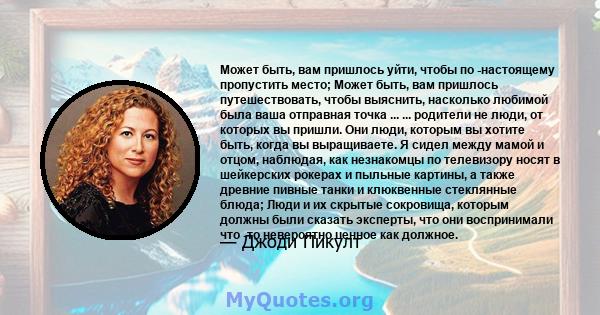 Может быть, вам пришлось уйти, чтобы по -настоящему пропустить место; Может быть, вам пришлось путешествовать, чтобы выяснить, насколько любимой была ваша отправная точка ... ... родители не люди, от которых вы пришли.