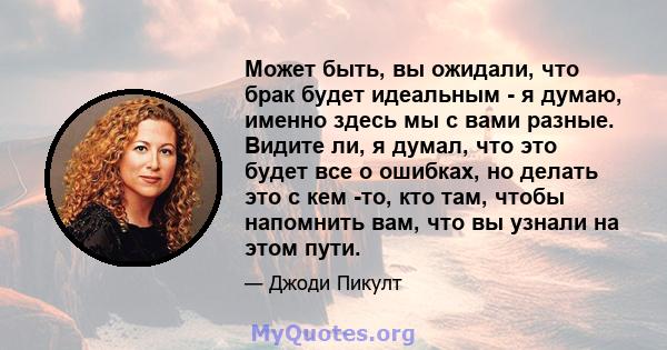 Может быть, вы ожидали, что брак будет идеальным - я думаю, именно здесь мы с вами разные. Видите ли, я думал, что это будет все о ошибках, но делать это с кем -то, кто там, чтобы напомнить вам, что вы узнали на этом