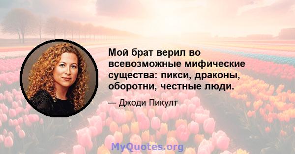 Мой брат верил во всевозможные мифические существа: пикси, драконы, оборотни, честные люди.