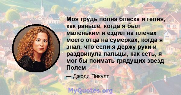 Моя грудь полна блеска и гелия, как раньше, когда я был маленьким и ездил на плечах моего отца на сумерках, когда я знал, что если я держу руки и раздвинула пальцы, как сеть, я мог бы поймать грядущих звезд Полем