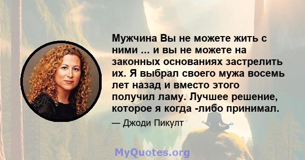 Мужчина Вы не можете жить с ними ... и вы не можете на законных основаниях застрелить их. Я выбрал своего мужа восемь лет назад и вместо этого получил ламу. Лучшее решение, которое я когда -либо принимал.