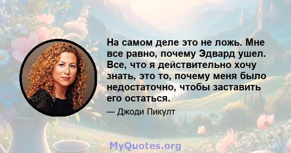 На самом деле это не ложь. Мне все равно, почему Эдвард ушел. Все, что я действительно хочу знать, это то, почему меня было недостаточно, чтобы заставить его остаться.