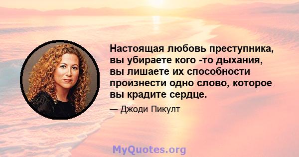 Настоящая любовь преступника, вы убираете кого -то дыхания, вы лишаете их способности произнести одно слово, которое вы крадите сердце.