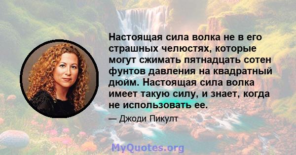 Настоящая сила волка не в его страшных челюстях, которые могут сжимать пятнадцать сотен фунтов давления на квадратный дюйм. Настоящая сила волка имеет такую ​​силу, и знает, когда не использовать ее.