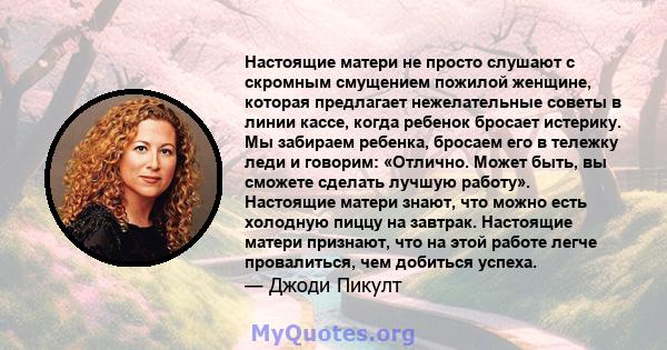 Настоящие матери не просто слушают с скромным смущением пожилой женщине, которая предлагает нежелательные советы в линии кассе, когда ребенок бросает истерику. Мы забираем ребенка, бросаем его в тележку леди и говорим: