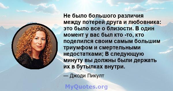 Не было большого различия между потерей друга и любовника: это было все о близости. В один момент у вас был кто -то, кто поделился своим самым большим триумфом и смертельными недостатками; В следующую минуту вы должны