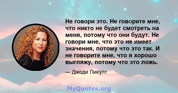 Не говори это. Не говорите мне, что никто не будет смотреть на меня, потому что они будут. Не говори мне, что это не имеет значения, потому что это так. И не говорите мне, что я хорошо выгляжу, потому что это ложь.