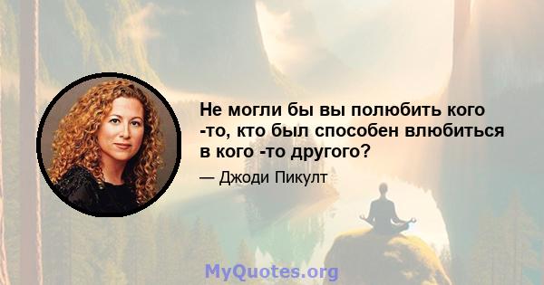 Не могли бы вы полюбить кого -то, кто был способен влюбиться в кого -то другого?