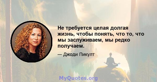 Не требуется целая долгая жизнь, чтобы понять, что то, что мы заслуживаем, мы редко получаем.