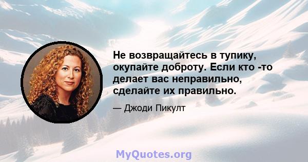 Не возвращайтесь в тупику, окупайте доброту. Если кто -то делает вас неправильно, сделайте их правильно.