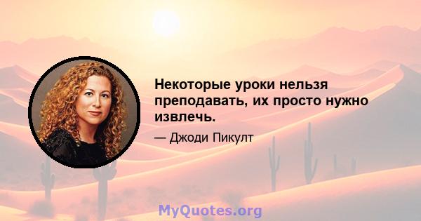 Некоторые уроки нельзя преподавать, их просто нужно извлечь.