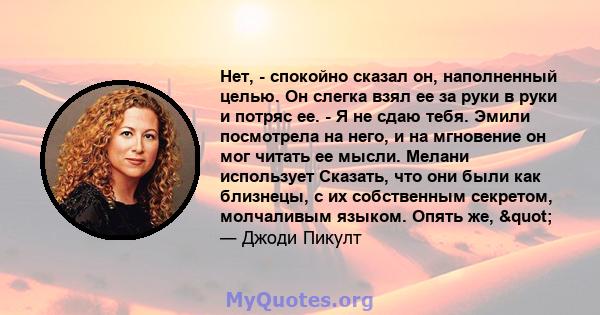 Нет, - спокойно сказал он, наполненный целью. Он слегка взял ее за руки в руки и потряс ее. - Я не сдаю тебя. Эмили посмотрела на него, и на мгновение он мог читать ее мысли. Мелани использует Сказать, что они были как