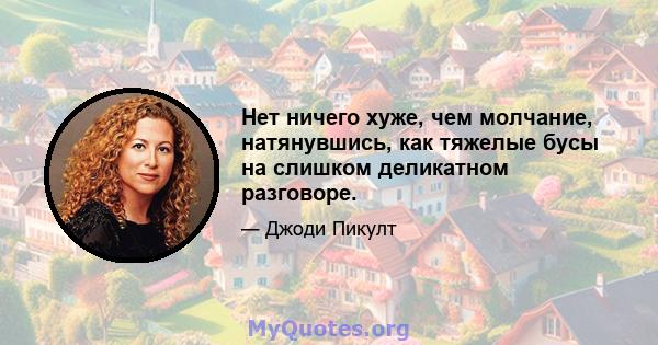 Нет ничего хуже, чем молчание, натянувшись, как тяжелые бусы на слишком деликатном разговоре.