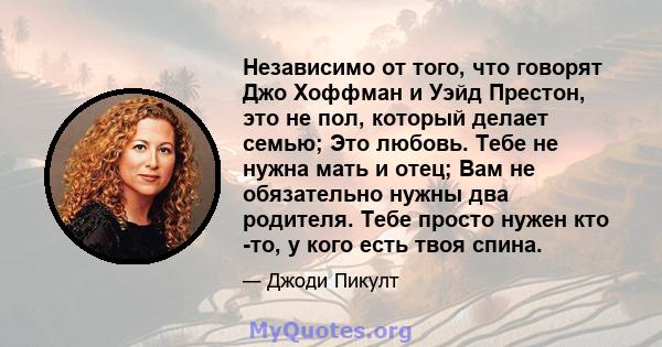 Независимо от того, что говорят Джо Хоффман и Уэйд Престон, это не пол, который делает семью; Это любовь. Тебе не нужна мать и отец; Вам не обязательно нужны два родителя. Тебе просто нужен кто -то, у кого есть твоя