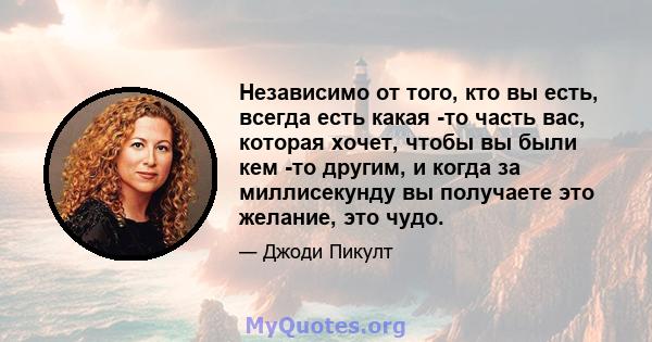 Независимо от того, кто вы есть, всегда есть какая -то часть вас, которая хочет, чтобы вы были кем -то другим, и когда за миллисекунду вы получаете это желание, это чудо.