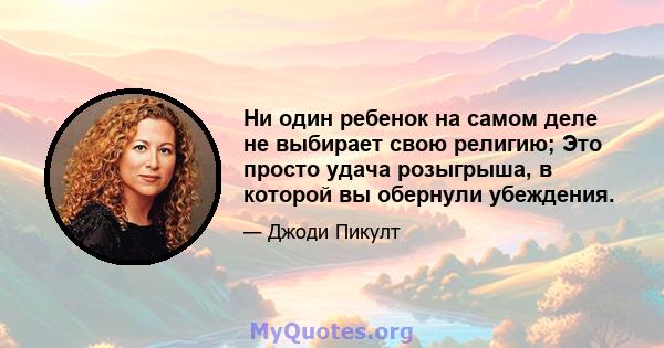 Ни один ребенок на самом деле не выбирает свою религию; Это просто удача розыгрыша, в которой вы обернули убеждения.