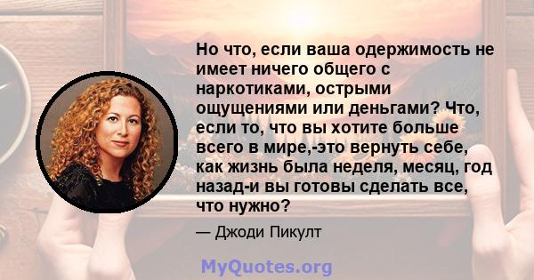 Но что, если ваша одержимость не имеет ничего общего с наркотиками, острыми ощущениями или деньгами? Что, если то, что вы хотите больше всего в мире,-это вернуть себе, как жизнь была неделя, месяц, год назад-и вы готовы 