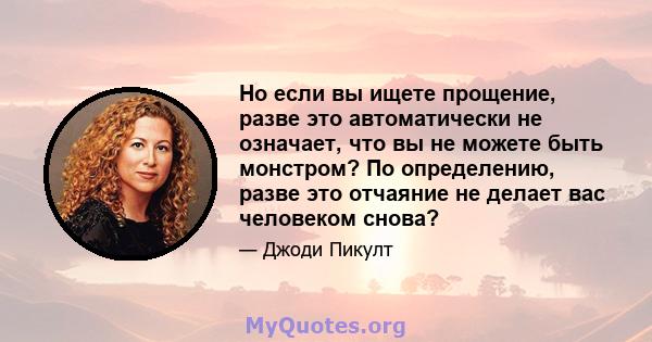 Но если вы ищете прощение, разве это автоматически не означает, что вы не можете быть монстром? По определению, разве это отчаяние не делает вас человеком снова?