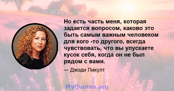 Но есть часть меня, которая задается вопросом, каково это быть самым важным человеком для кого -то другого, всегда чувствовать, что вы упускаете кусок себя, когда он не был рядом с вами.