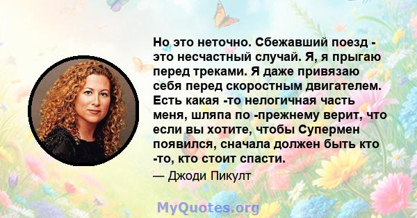 Но это неточно. Сбежавший поезд - это несчастный случай. Я, я прыгаю перед треками. Я даже привязаю себя перед скоростным двигателем. Есть какая -то нелогичная часть меня, шляпа по -прежнему верит, что если вы хотите,