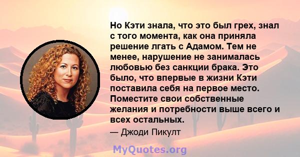 Но Кэти знала, что это был грех, знал с того момента, как она приняла решение лгать с Адамом. Тем не менее, нарушение не занималась любовью без санкции брака. Это было, что впервые в жизни Кэти поставила себя на первое