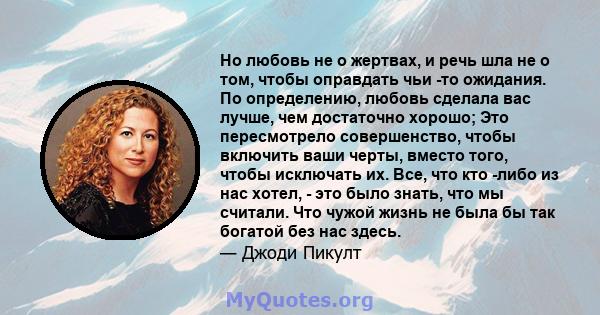 Но любовь не о жертвах, и речь шла не о том, чтобы оправдать чьи -то ожидания. По определению, любовь сделала вас лучше, чем достаточно хорошо; Это пересмотрело совершенство, чтобы включить ваши черты, вместо того,